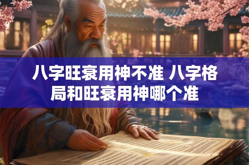 八字旺衰用神不准 八字格局和旺衰用神哪个准