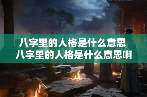 八字里的人格是什么意思 八字里的人格是什么意思啊