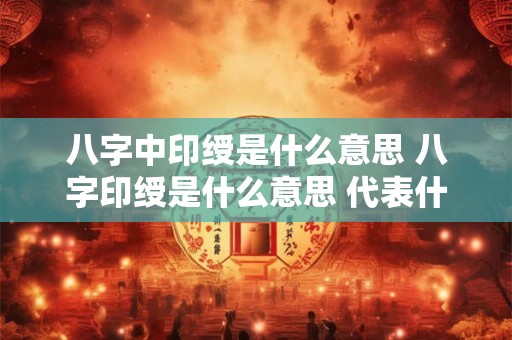 八字中印绶是什么意思 八字印绶是什么意思 代表什么