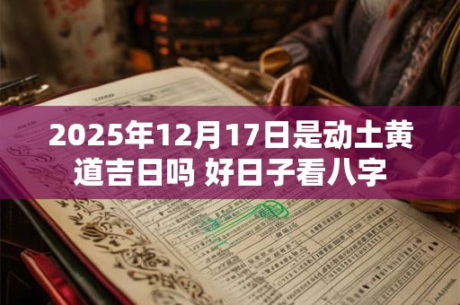 2025年12月17日是动土黄道吉日吗 好日子看八字