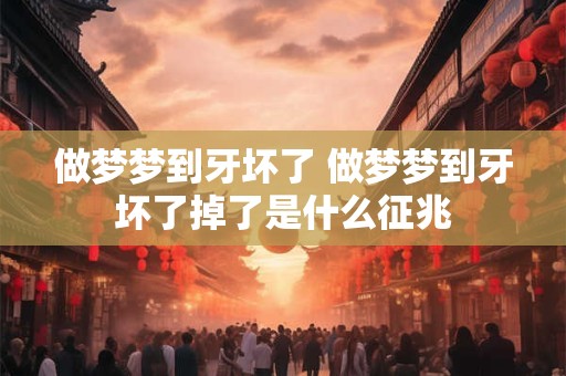 做梦梦到牙坏了 做梦梦到牙坏了掉了是什么征兆