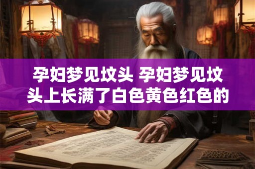 孕妇梦见坟头 孕妇梦见坟头上长满了白色黄色红色的花