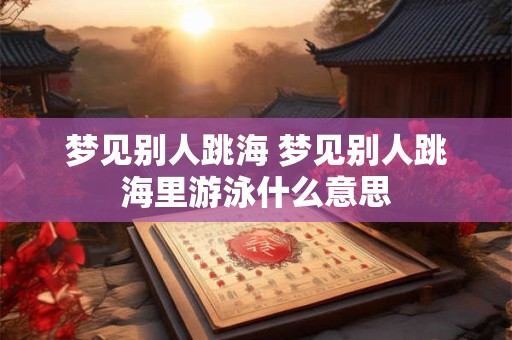 梦见别人跳海 梦见别人跳海里游泳什么意思