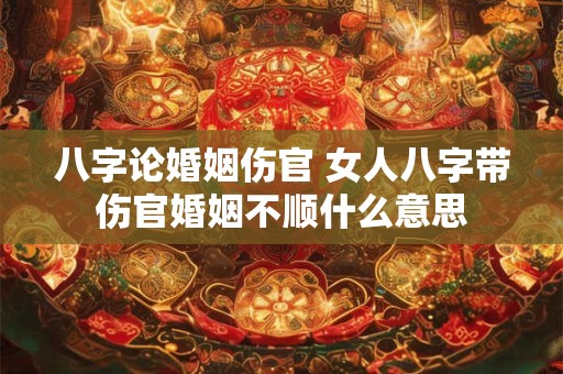 八字论婚姻伤官 女人八字带伤官婚姻不顺什么意思