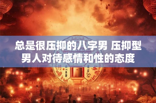总是很压抑的八字男 压抑型男人对待感情和性的态度