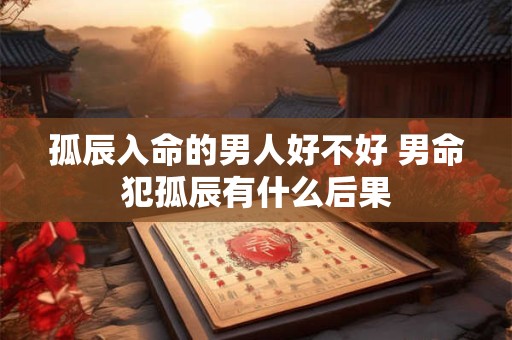 孤辰入命的男人好不好 男命犯孤辰有什么后果