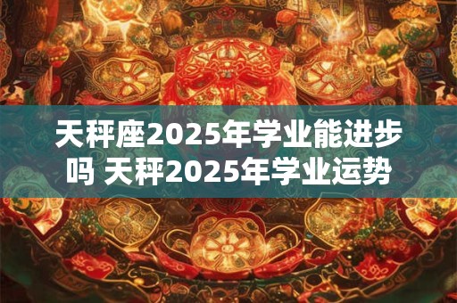 天秤座2025年学业能进步吗 天秤2025年学业运势