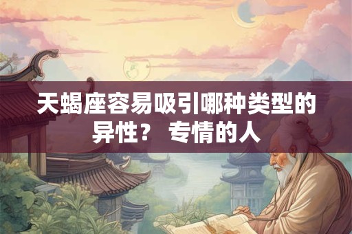 天蝎座容易吸引哪种类型的异性？ 专情的人