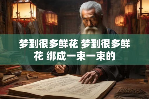 梦到很多鲜花 梦到很多鲜花 绑成一束一束的