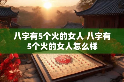 八字有5个火的女人 八字有5个火的女人怎么样