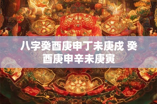 八字癸酉庚申丁未庚戍 癸酉庚申辛未庚寅