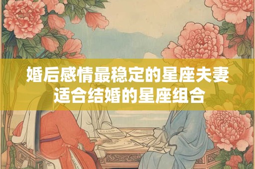 婚后感情最稳定的星座夫妻 适合结婚的星座组合