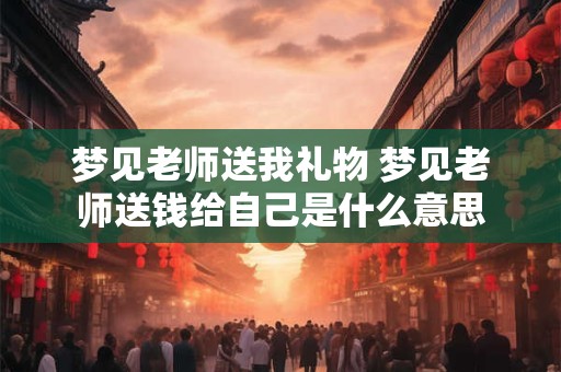 梦见老师送我礼物 梦见老师送钱给自己是什么意思