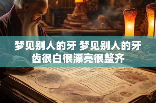 梦见别人的牙 梦见别人的牙齿很白很漂亮很整齐