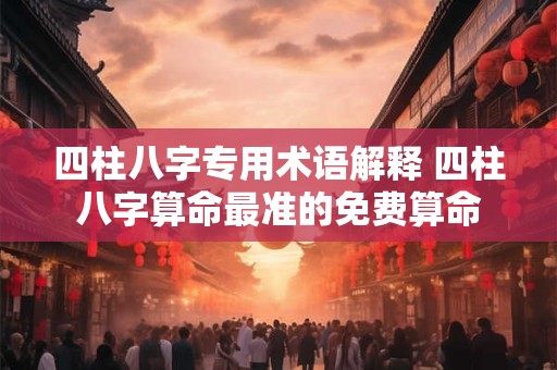 四柱八字专用术语解释 四柱八字算命最准的免费算命