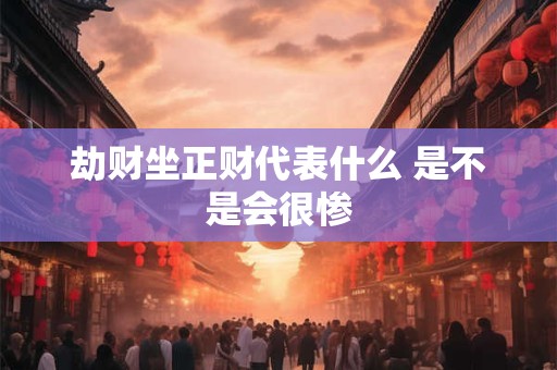 劫财坐正财代表什么 是不是会很惨