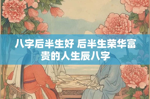 八字后半生好 后半生荣华富贵的人生辰八字