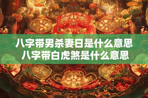 八字带男杀妻日是什么意思 八字带白虎煞是什么意思啊