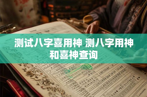 测试八字喜用神 测八字用神和喜神查询