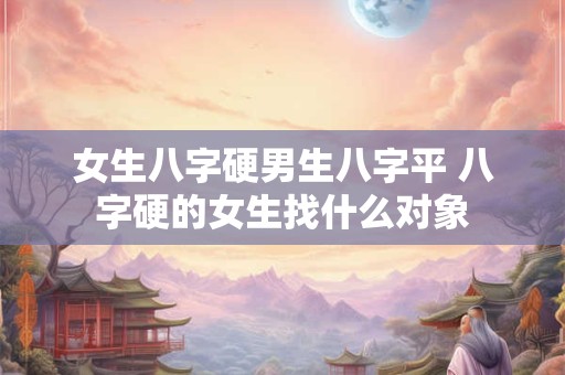 女生八字硬男生八字平 八字硬的女生找什么对象
