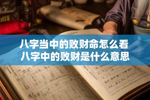 八字当中的败财命怎么看 八字中的败财是什么意思