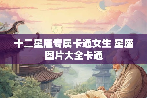 十二星座专属卡通女生 星座图片大全卡通