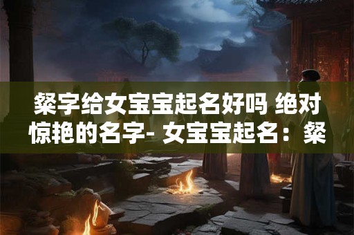 粲字给女宝宝起名好吗 绝对惊艳的名字- 女宝宝起名：粲字