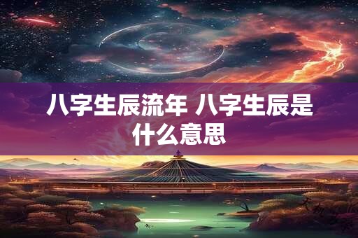 八字生辰流年 八字生辰是什么意思