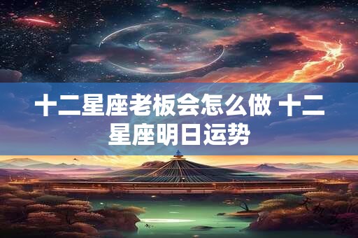 十二星座老板会怎么做 十二星座明日运势