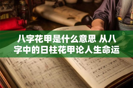 八字花甲是什么意思 从八字中的日柱花甲论人生命运