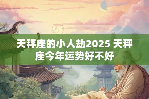 天秤座的小人劫2025 天秤座今年运势好不好