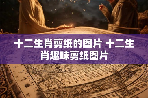 十二生肖剪纸的图片 十二生肖趣味剪纸图片