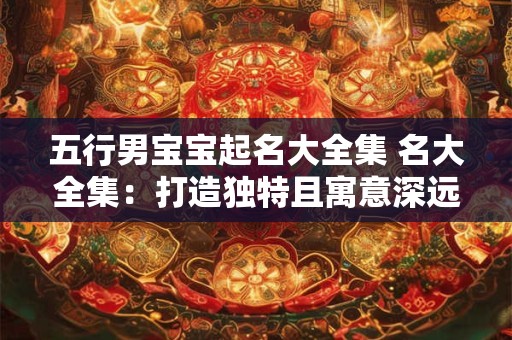 五行男宝宝起名大全集 名大全集：打造独特且寓意深远的名字