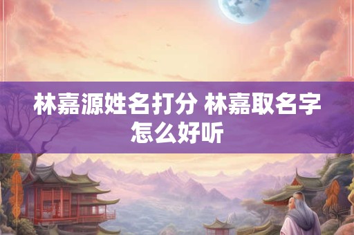 林嘉源姓名打分 林嘉取名字怎么好听