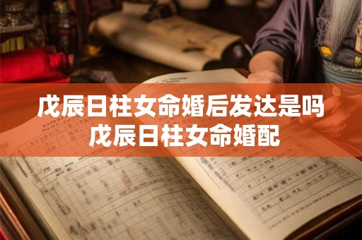 戊辰日柱女命婚后发达是吗 戊辰日柱女命婚配