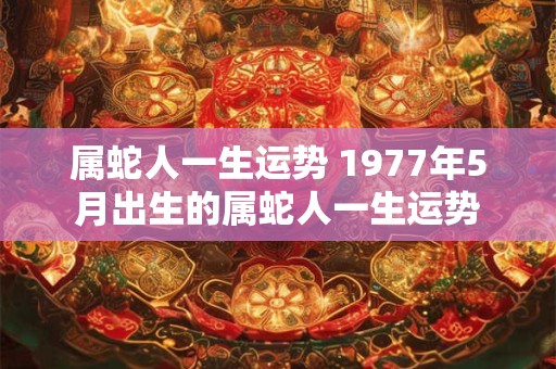 属蛇人一生运势 1977年5月出生的属蛇人一生运势