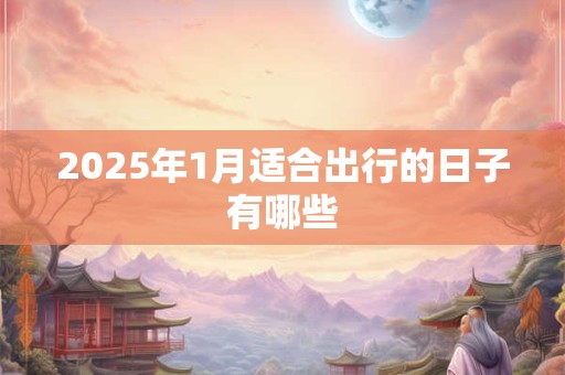 2025年1月适合出行的日子有哪些