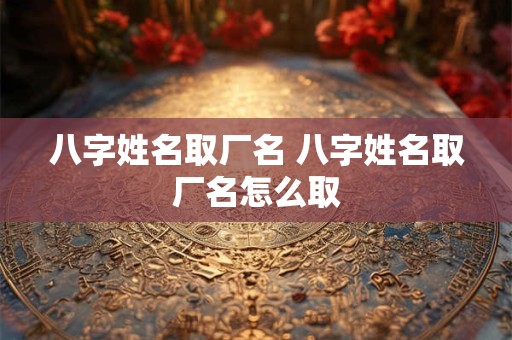 八字姓名取厂名 八字姓名取厂名怎么取