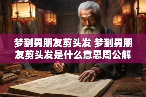 梦到男朋友剪头发 梦到男朋友剪头发是什么意思周公解梦