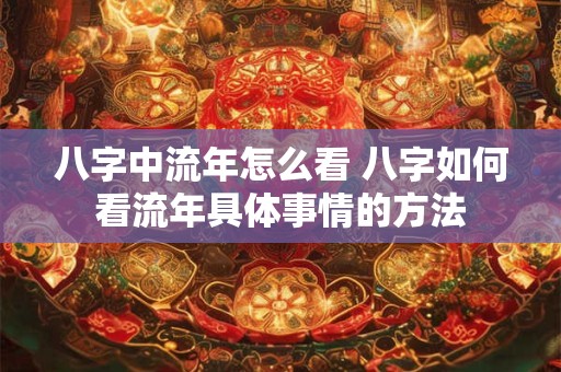 八字中流年怎么看 八字如何看流年具体事情的方法