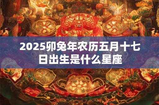 2025卯兔年农历五月十七日出生是什么星座