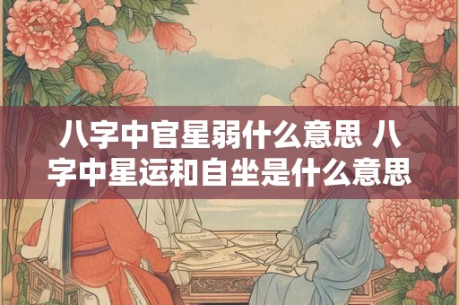 八字中官星弱什么意思 八字中星运和自坐是什么意思