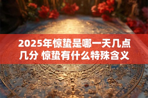 2025年惊蛰是哪一天几点几分 惊蛰有什么特殊含义