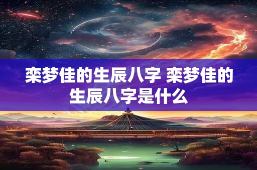 栾梦佳的生辰八字 栾梦佳的生辰八字是什么