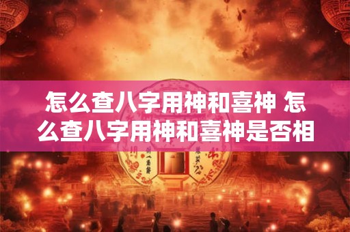 怎么查八字用神和喜神 怎么查八字用神和喜神是否相冲