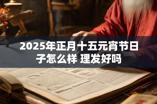 2025年正月十五元宵节日子怎么样 理发好吗
