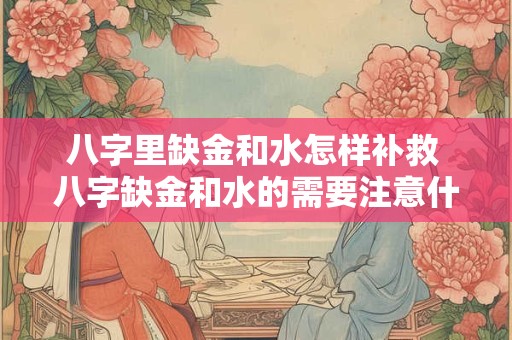 八字里缺金和水怎样补救 八字缺金和水的需要注意什么