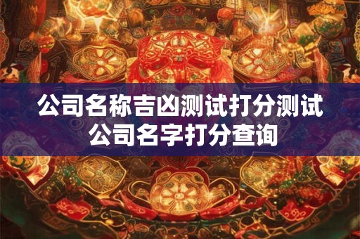 公司名称吉凶测试打分测试 公司名字打分查询