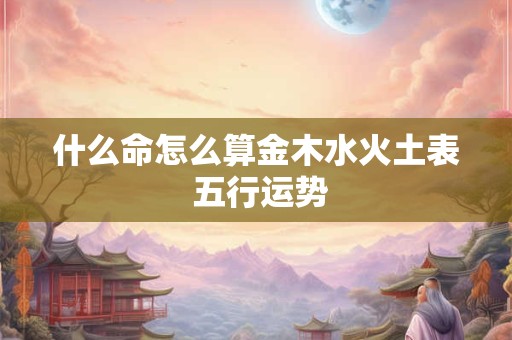 什么命怎么算金木水火土表 五行运势
