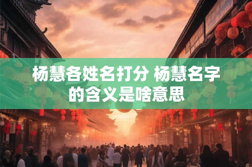 杨慧各姓名打分 杨慧名字的含义是啥意思